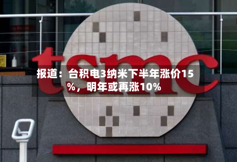 报道：台积电3纳米下半年涨价15%	，明年或再涨10%-第3张图片