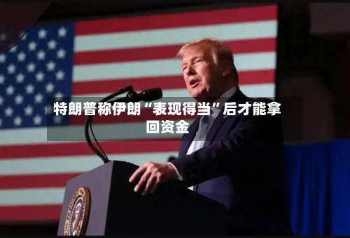 特朗普称伊朗“表现得当”后才能拿回资金-第2张图片