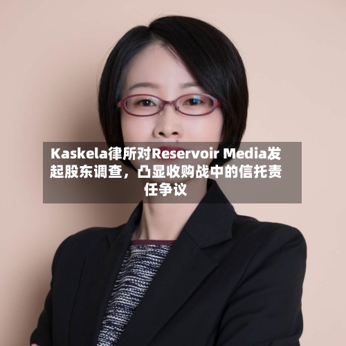 Kaskela律所对Reservoir Media发起股东调查	，凸显收购战中的信托责任争议-第2张图片