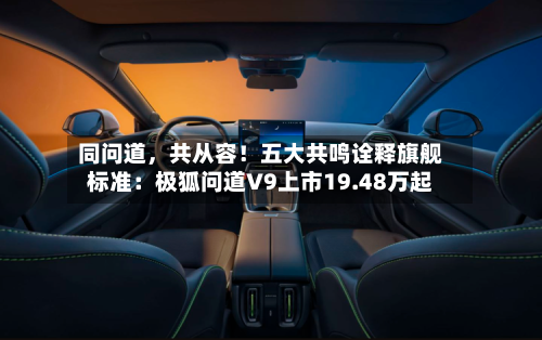 同问道，共从容！五大共鸣诠释旗舰标准：极狐问道V9上市19.48万起-第2张图片