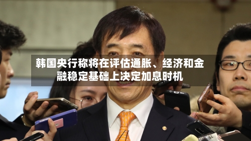 韩国央行称将在评估通胀、经济和金融稳定基础上决定加息时机-第3张图片