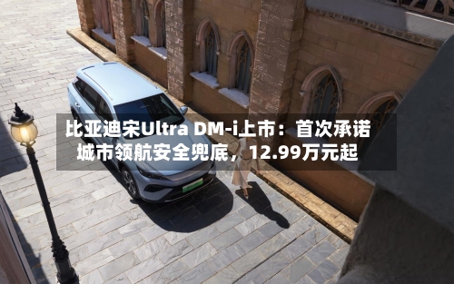 比亚迪宋Ultra DM-i上市：首次承诺城市领航安全兜底	，12.99万元起-第2张图片