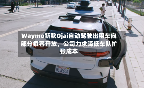 Waymo新款Ojai自动驾驶出租车向部分乘客开放，公司力求降低车队扩张成本-第3张图片