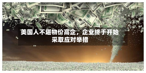 美国人不堪物价高企，企业终于开始采取应对举措-第2张图片
