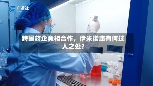跨国药企竞相合作	，伊米诺康有何过人之处？-第2张图片