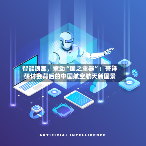 智能浪潮	，擎动“国之重器”：誉洋研讨会背后的中国航空航天新图景-第3张图片