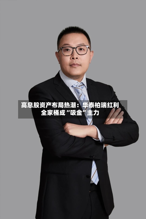 高息股资产布局热潮：华泰柏瑞红利全家桶成“吸金	”主力-第3张图片