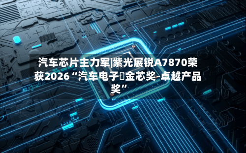 汽车芯片主力军|紫光展锐A7870荣获2026“汽车电子・金芯奖-卓越产品奖	”-第2张图片