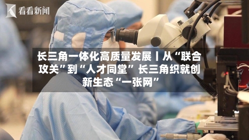 长三角一体化高质量发展丨从“联合攻关”到“人才同堂” 长三角织就创新生态“一张网	”-第3张图片