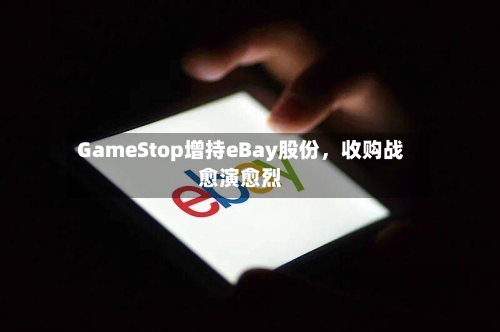 GameStop增持eBay股份，收购战愈演愈烈-第3张图片
