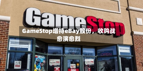 GameStop增持eBay股份，收购战愈演愈烈-第2张图片