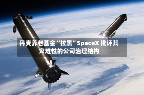 丹麦养老基金“拉黑”SpaceX 批评其灾难性的公司治理结构-第3张图片