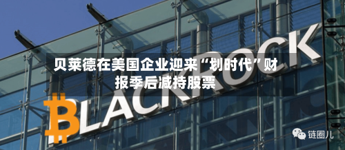 贝莱德在美国企业迎来“划时代	”财报季后减持股票-第3张图片