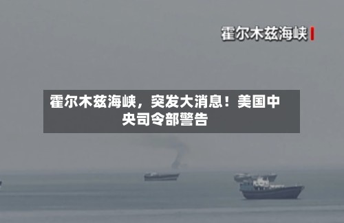 霍尔木兹海峡，突发大消息！美国中央司令部警告-第2张图片