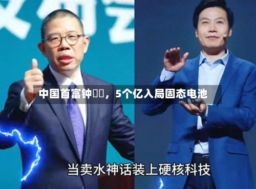 中国首富钟睒睒，5个亿入局固态电池-第2张图片