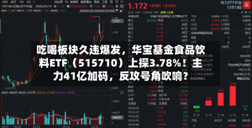吃喝板块久违爆发，华宝基金食品饮料ETF（515710）上探3.78%！主力41亿加码	，反攻号角吹响？-第3张图片
