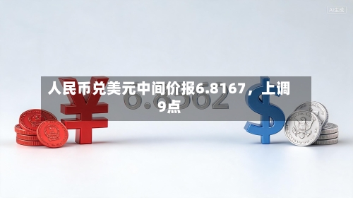 人民币兑美元中间价报6.8167	，上调9点-第2张图片