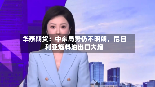 华泰期货：中东局势仍不明朗，尼日利亚燃料油出口大增-第3张图片