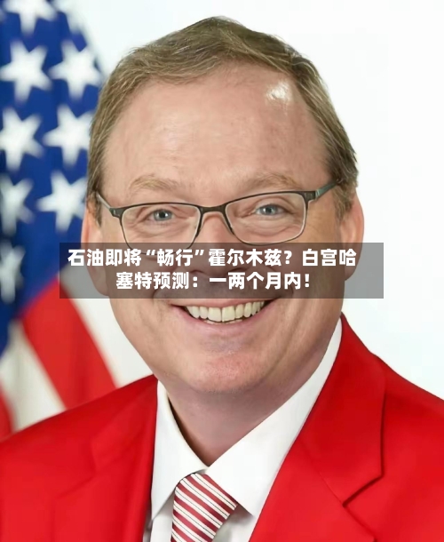 石油即将“畅行	”霍尔木兹？白宫哈塞特预测：一两个月内！-第2张图片
