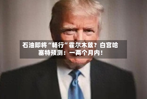 石油即将“畅行”霍尔木兹？白宫哈塞特预测：一两个月内！-第3张图片