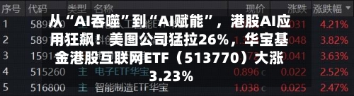 从“AI吞噬”到“AI赋能”，港股AI应用狂飙！美图公司猛拉26%，华宝基金港股互联网ETF（513770）大涨3.23%-第2张图片