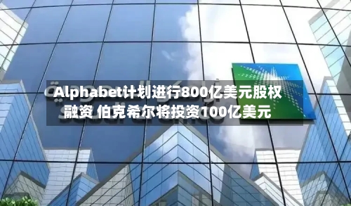 Alphabet计划进行800亿美元股权融资 伯克希尔将投资100亿美元-第2张图片