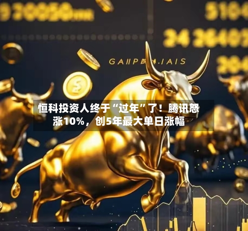 恒科投资人终于“过年	”了！腾讯怒涨10%，创5年最大单日涨幅-第3张图片