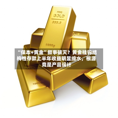 “保本+黄金	”叙事破灭？黄金挂钩结构性存款上半年收益明显缩水	，根源竟是产品设计-第2张图片