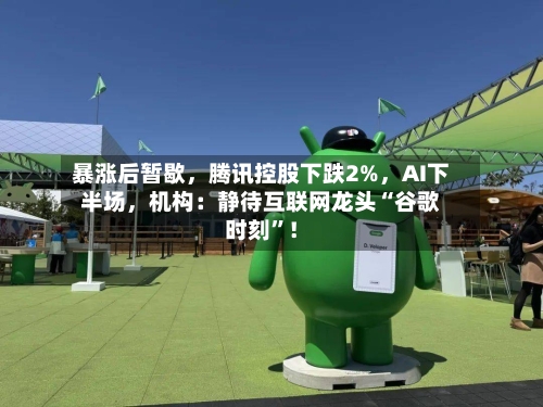 暴涨后暂歇，腾讯控股下跌2%	，AI下半场，机构：静待互联网龙头“谷歌时刻	”！-第3张图片