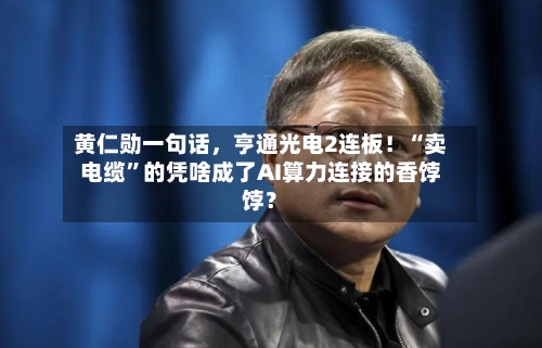 黄仁勋一句话，亨通光电2连板！“卖电缆”的凭啥成了AI算力连接的香饽饽？-第2张图片