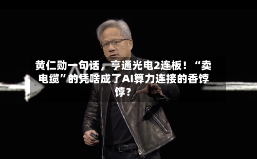 黄仁勋一句话，亨通光电2连板！“卖电缆	”的凭啥成了AI算力连接的香饽饽？-第3张图片