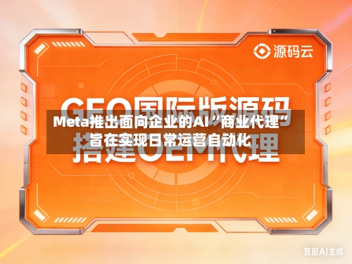 Meta推出面向企业的AI“商业代理” 旨在实现日常运营自动化-第3张图片