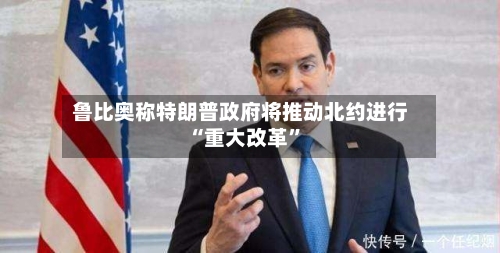 鲁比奥称特朗普政府将推动北约进行“重大改革”-第2张图片