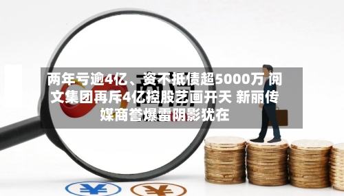 两年亏逾4亿、资不抵债超5000万 阅文集团再斥4亿控股艺画开天 新丽传媒商誉爆雷阴影犹在-第3张图片