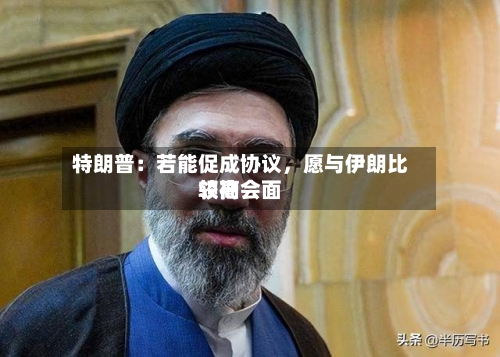 特朗普：若能促成协议	，愿与伊朗比较高领袖会面-第2张图片