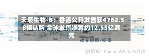 天辰生物-B：香港公开发售获4762.58倍认购 全球发售净筹约12.55亿港元