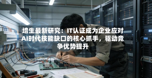培生最新研究：IT认证成为企业应对AI时代技能缺口的核心抓手	，驱动竞争优势提升-第3张图片