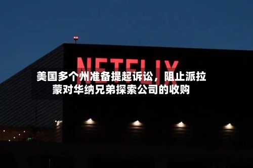 美国多个州准备提起诉讼，阻止派拉蒙对华纳兄弟探索公司的收购-第2张图片