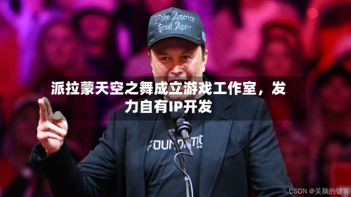 派拉蒙天空之舞成立游戏工作室，发力自有IP开发-第2张图片