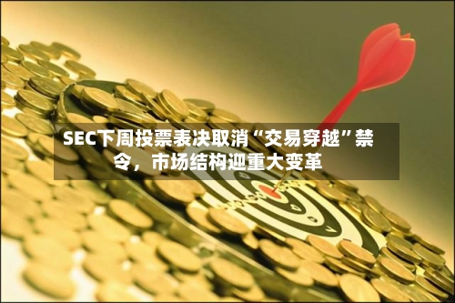 SEC下周投票表决取消“交易穿越”禁令	，市场结构迎重大变革-第3张图片