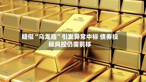 疑似“乌龙指”引发异常中标 债券投标风控仍需前移-第2张图片