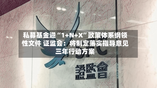 私募基金迎“1+N+X”政策体系纲领性文件 证监会：将制定落实指导意见三年行动方案-第3张图片