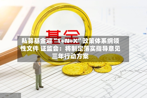 私募基金迎“1+N+X	”政策体系纲领性文件 证监会：将制定落实指导意见三年行动方案-第2张图片