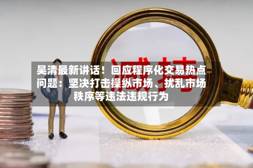 吴清最新讲话！回应程序化交易热点问题：坚决打击操纵市场、扰乱市场秩序等违法违规行为-第2张图片